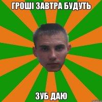 Гроші завтра будуть Зуб даю