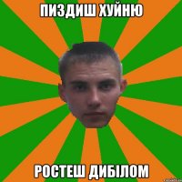 Пиздиш хуйню Ростеш дибілом