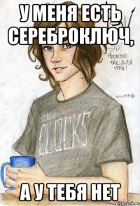 У меня есть сереброключ, А у тебя нет