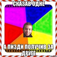 Сказав одне А пизди получив за друге