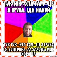 тук тук - хта там - це я Іруха. Іди нахуй Тук тук - хто там - це я Іруха і я з літрою.- АА заходь моя хороша