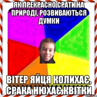 Як прекрасно срати на природі, розвиваються думки вітер яйця колихає, срака нюхає квітки