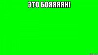 это бояяяян! 