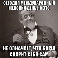 Сегодня международный женский день,но это не означает, что борщ сварит себя сам