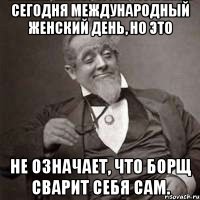 Сегодня международный женский день, но это не означает, что борщ сварит себя сам.