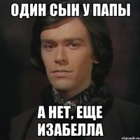 один сын у папы а нет, еще изабелла