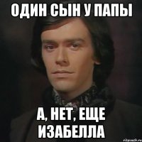 один сын у папы а, нет, еще изабелла