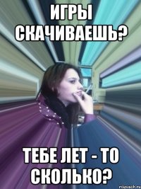 игры скачиваешь? тебе лет - то сколько?
