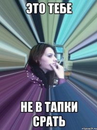 это тебе не в тапки срать