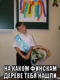  на каком финскам дереве тебя нашли
