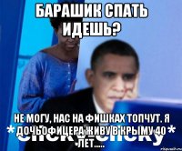 Барашик спать идешь? Не могу, нас на фишках топчут. Я дочьофицера живу в Крыму 40 лет.....