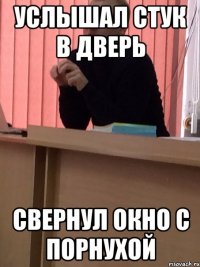 УСЛЫШАЛ СТУК В ДВЕРЬ СВЕРНУЛ ОКНО С ПОРНУХОЙ