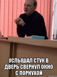  УСЛЫШАЛ СТУК В ДВЕРЬ СВЕРНУЛ ОКНО С ПОРНУХОЙ