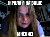 Жрала я на ваше мнение!