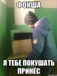 Фокша я тебе покушать принёс