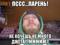 Пссс...Парень! Не хочешь не много джета!?МММММ?