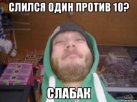 СЛИЛСЯ ОДИН ПРОТИВ 10? СЛАБАК