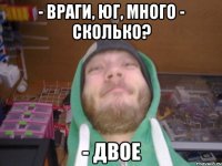 - враги, юг, много - Сколько? - двое