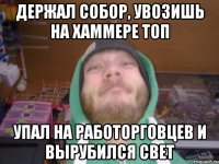 Держал собор, увозишь на хаммере топ упал на работорговцев и вырубился свет