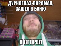дурноглаз-пироман, зашел в баню и сгорел