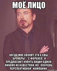 МОЁ ЛИЦО КОГДА МНЕ ЗВОНЯТ ЭТИ Х..ЕВЫ "БРОКЕРЫ" "С ФОРЕКСА" И ПРЕДЛАГАЮТ КУПИТЬ АКЦИИ ОДНОЙ НИКОМУ НЕ ИЗВЕСТНОЙ, НО "ОООЧЕНЬ ПЕРСПЕКТИВНОЙ" КОМПАНИИ.