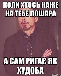 КОЛИ ХТОСЬ КАЖЕ НА ТЕБЕ ЛОШАРА А САМ РИГАЄ ЯК ХУДОБА