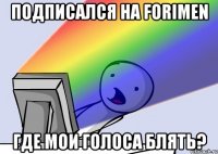 Подписался на FORIMEN ГДЕ МОИ ГОЛОСА БЛЯТЬ?