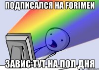 подписался на forimen завис тут на пол дня