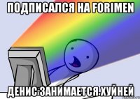 ПОДПИСАЛСЯ НА FORIMEN ДЕНИС ЗАНИМАЕТСЯ ХУЙНЕЙ