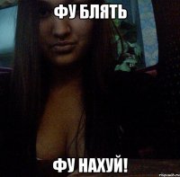 ФУ БЛЯТЬ ФУ НАХУЙ!