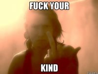 Fuck your kind
