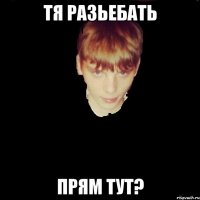 тя разьебать прям тут?