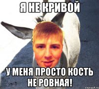 Я не кривой У меня просто кость не ровная!