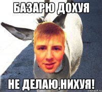 Базарю дохуя Не делаю,нихуя!
