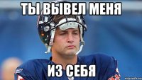 Ты вывел меня из себя