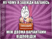 ну чому я завжди вагаюсь між двома варіантами відповідей
