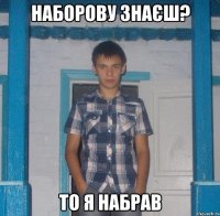 НАБОРОВУ ЗНАЄШ? ТО Я НАБРАВ
