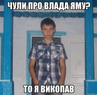 ЧУЛИ ПРО ВЛАДА ЯМУ? ТО Я ВИКОПАВ