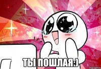  Ты пошлая:)