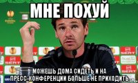 Мне похуй Можешь дома сидеть и на пресс-конференции больше не приходить