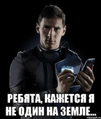  Ребята, кажется я не один на Земле...