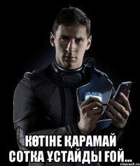 Көтіне қарамай сотка ұстайды ғой...