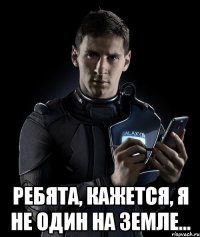  Ребята, кажется, я не один на Земле...