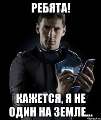 Ребята! Кажется, я не один на Земле...