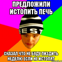 предложили истопить печь сказал что не буду пиздить неделю если не истопят