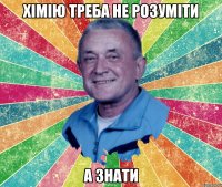хімію треба не розуміти а знати