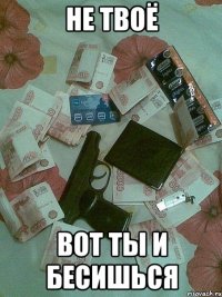 не твоё вот ты и бесишься