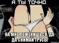  на мне поженишься, да да снимай трусы