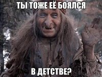 ты тоже её боялся в детстве?
