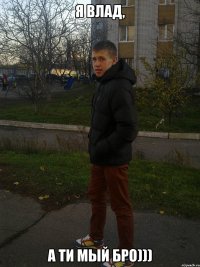 Я Влад, а ти мый БРО)))